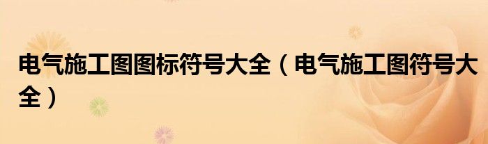 電氣施工圖圖標(biāo)符號(hào)大全（電氣施工圖符號(hào)大全）