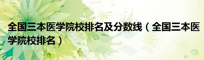 全國三本醫(yī)學(xué)院校排名及分?jǐn)?shù)線（全國三本醫(yī)學(xué)院校排名）