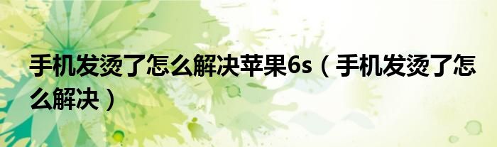 手機(jī)發(fā)燙了怎么解決蘋果6s（手機(jī)發(fā)燙了怎么解決）