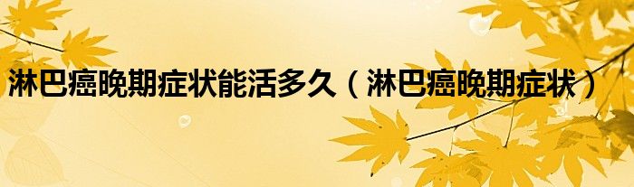 淋巴癌晚期癥狀能活多久（淋巴癌晚期癥狀）