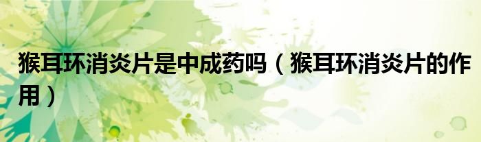 猴耳環(huán)消炎片是中成藥嗎（猴耳環(huán)消炎片的作用）
