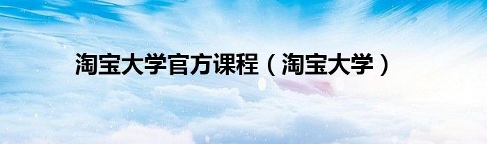 淘寶大學(xué)官方課程（淘寶大學(xué)）