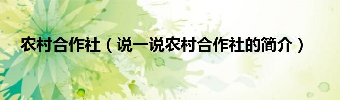 農(nóng)村合作社（說一說農(nóng)村合作社的簡介）