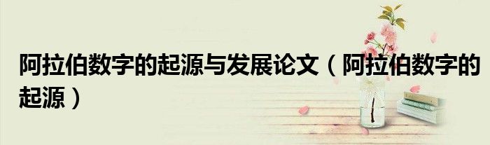 阿拉伯?dāng)?shù)字的起源與發(fā)展論文（阿拉伯?dāng)?shù)字的起源）