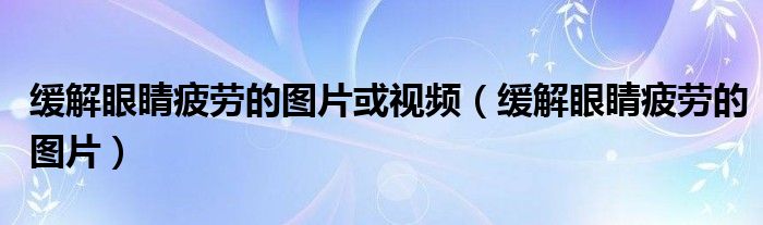 緩解眼睛疲勞的圖片或視頻（緩解眼睛疲勞的圖片）