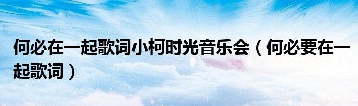 何必在一起歌詞小柯時光音樂會（何必要在一起歌詞）