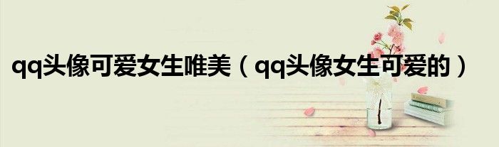 qq頭像可愛女生唯美（qq頭像女生可愛的）