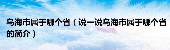 烏海市屬于哪個(gè)?。ㄕf一說烏海市屬于哪個(gè)省的簡(jiǎn)介）