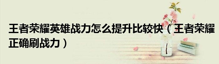王者榮耀英雄戰(zhàn)力怎么提升比較快（王者榮耀正確刷戰(zhàn)力）