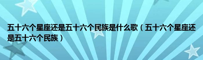 五十六個星座還是五十六個民族是什么歌（五十六個星座還是五十六個民族）