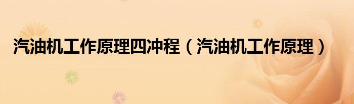 汽油機(jī)工作原理四沖程（汽油機(jī)工作原理）
