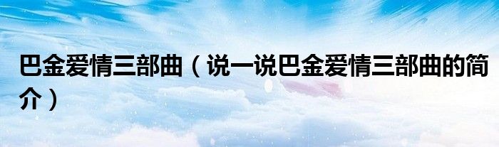 巴金愛情三部曲（說一說巴金愛情三部曲的簡(jiǎn)介）