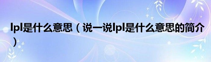 lpl是什么意思（說一說lpl是什么意思的簡介）