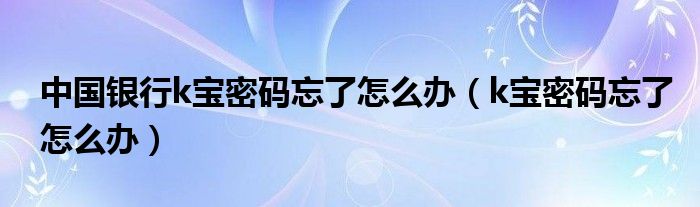 中國銀行k寶密碼忘了怎么辦（k寶密碼忘了怎么辦）