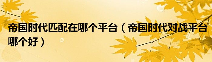 帝國(guó)時(shí)代匹配在哪個(gè)平臺(tái)（帝國(guó)時(shí)代對(duì)戰(zhàn)平臺(tái)哪個(gè)好）