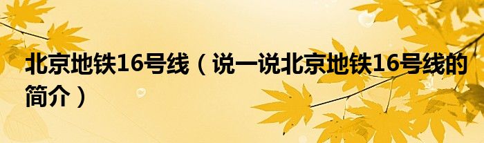 北京地鐵16號(hào)線（說(shuō)一說(shuō)北京地鐵16號(hào)線的簡(jiǎn)介）