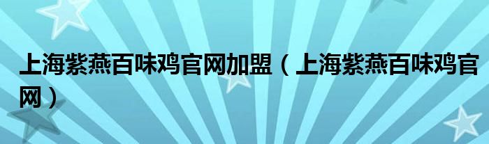 上海紫燕百味雞官網(wǎng)加盟（上海紫燕百味雞官網(wǎng)）