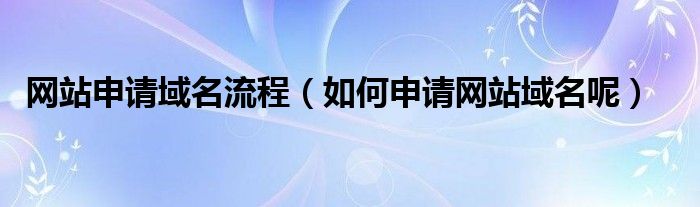 網(wǎng)站申請域名流程（如何申請網(wǎng)站域名呢）