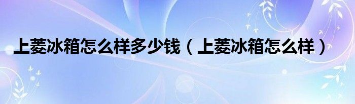 上菱冰箱怎么樣多少錢(qián)（上菱冰箱怎么樣）