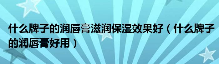 什么牌子的潤(rùn)唇膏滋潤(rùn)保濕效果好（什么牌子的潤(rùn)唇膏好用）
