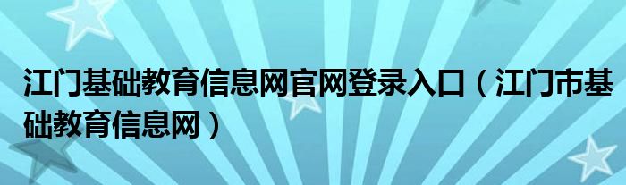 江門基礎(chǔ)教育信息網(wǎng)官網(wǎng)登錄入口（江門市基礎(chǔ)教育信息網(wǎng)）