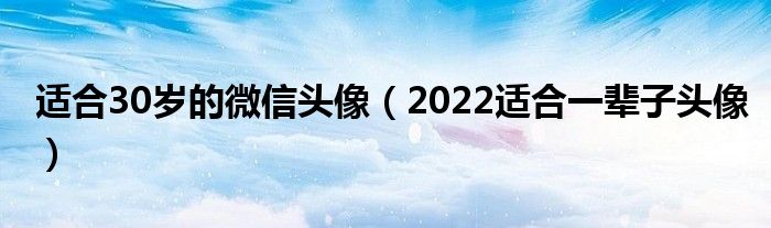 適合30歲的微信頭像（2022適合一輩子頭像）