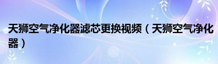 天獅空氣凈化器濾芯更換視頻（天獅空氣凈化器）