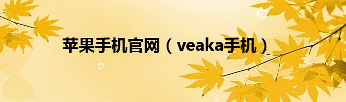 蘋果手機官網(wǎng)（veaka手機）