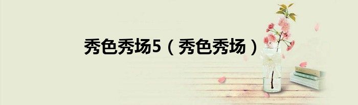 秀色秀場(chǎng)5（秀色秀場(chǎng)）