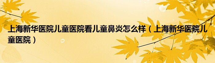 上海新華醫(yī)院兒童醫(yī)院看兒童鼻炎怎么樣（上海新華醫(yī)院兒童醫(yī)院）