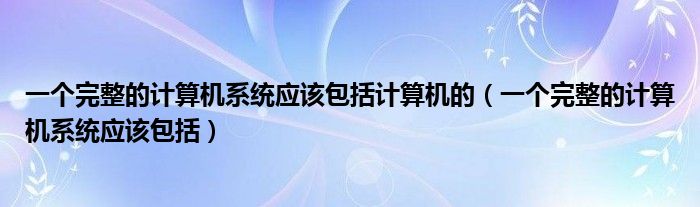 一個(gè)完整的計(jì)算機(jī)系統(tǒng)應(yīng)該包括計(jì)算機(jī)的（一個(gè)完整的計(jì)算機(jī)系統(tǒng)應(yīng)該包括）