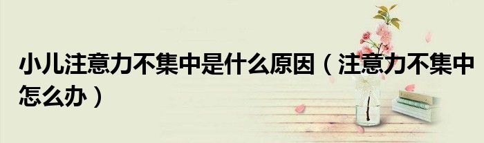 小兒注意力不集中是什么原因（注意力不集中怎么辦）