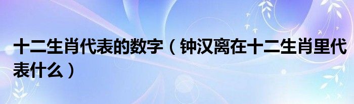 十二生肖代表的數(shù)字（鐘漢離在十二生肖里代表什么）