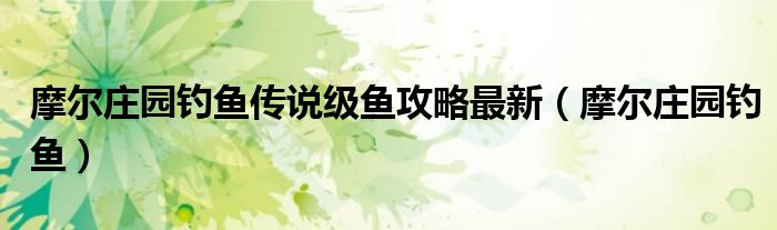摩爾莊園釣魚傳說級(jí)魚攻略最新（摩爾莊園釣魚）