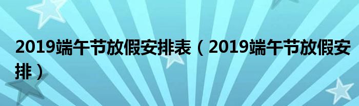 2019端午節(jié)放假安排表（2019端午節(jié)放假安排）
