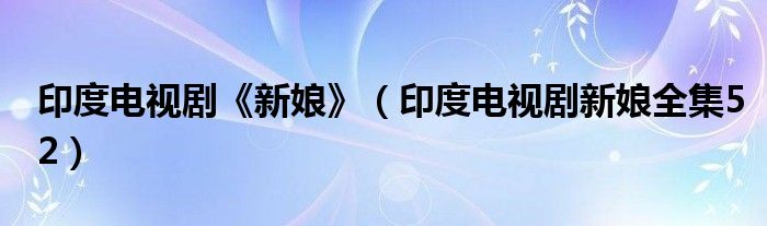 印度電視劇《新娘》（印度電視劇新娘全集52）
