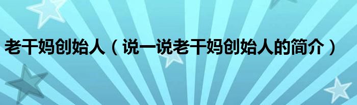 老干媽創(chuàng)始人（說一說老干媽創(chuàng)始人的簡介）