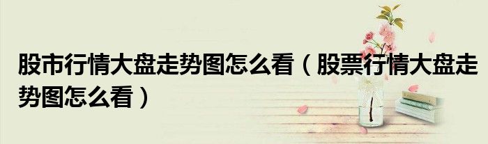 股市行情大盤走勢圖怎么看（股票行情大盤走勢圖怎么看）