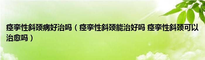 痙攣性斜頸病好治嗎（痙攣性斜頸能治好嗎 痙攣性斜頸可以治愈嗎）