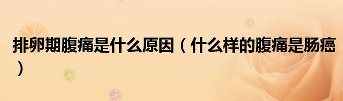 排卵期腹痛是什么原因（什么樣的腹痛是腸癌）