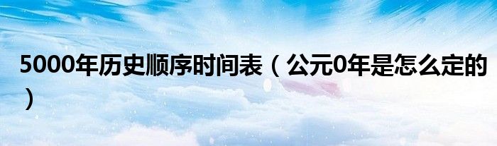 5000年歷史順序時(shí)間表（公元0年是怎么定的）