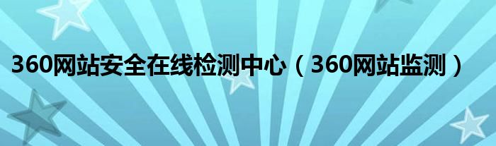 360網(wǎng)站安全在線檢測(cè)中心（360網(wǎng)站監(jiān)測(cè)）