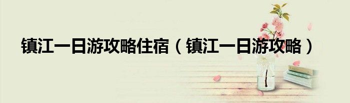 鎮(zhèn)江一日游攻略住宿（鎮(zhèn)江一日游攻略）