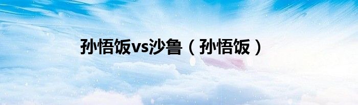 孫悟飯vs沙魯（孫悟飯）