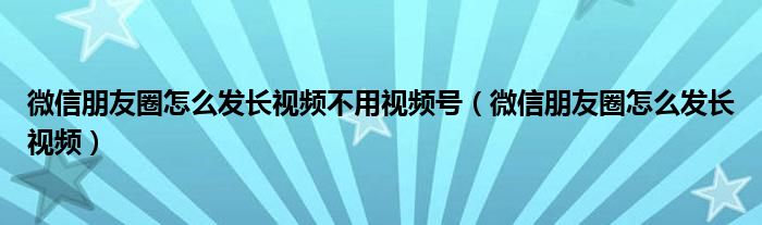微信朋友圈怎么發(fā)長(zhǎng)視頻不用視頻號(hào)（微信朋友圈怎么發(fā)長(zhǎng)視頻）