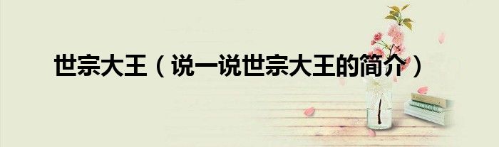 世宗大王（說一說世宗大王的簡介）