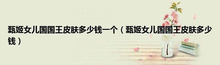 甄姬女兒國國王皮膚多少錢一個（甄姬女兒國國王皮膚多少錢）