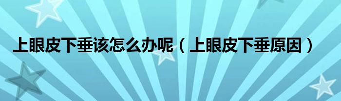 上眼皮下垂該怎么辦呢（上眼皮下垂原因）