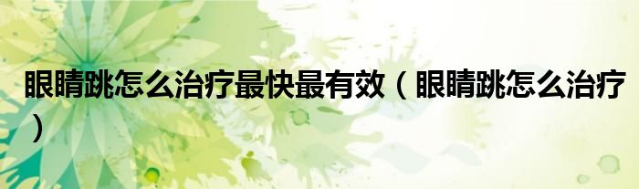 眼睛跳怎么治療最快最有效（眼睛跳怎么治療）
