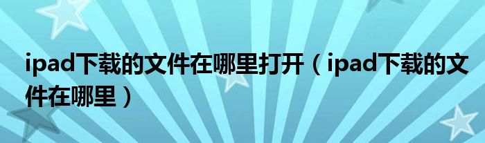 ipad下載的文件在哪里打開(kāi)（ipad下載的文件在哪里）